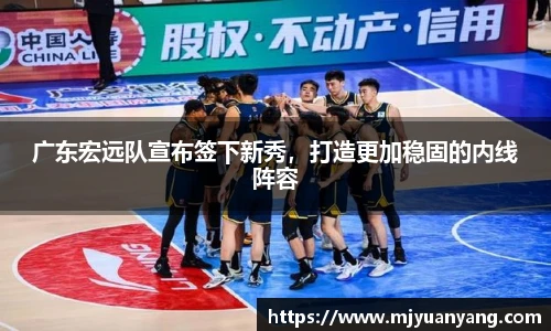 广东宏远队宣布签下新秀，打造更加稳固的内线阵容